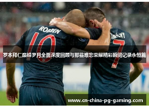 罗本拜仁巅峰岁月全面深度回顾与那些难忘荣耀精彩瞬间记录永恒篇