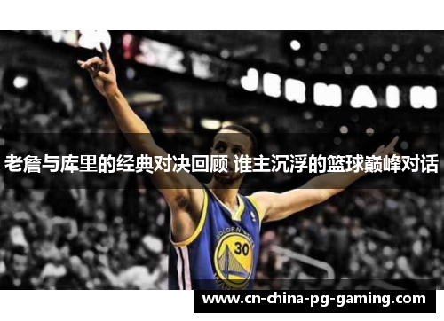 老詹与库里的经典对决回顾 谁主沉浮的篮球巅峰对话