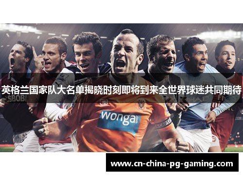 英格兰国家队大名单揭晓时刻即将到来全世界球迷共同期待