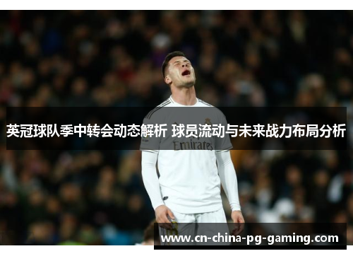 英冠球队季中转会动态解析 球员流动与未来战力布局分析
