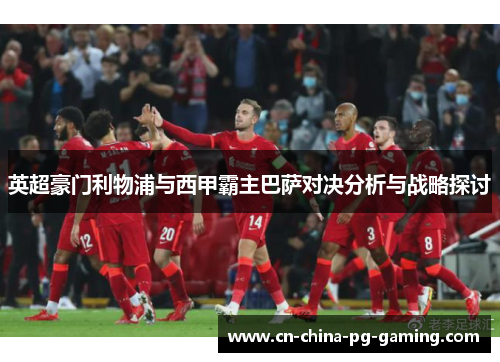 英超豪门利物浦与西甲霸主巴萨对决分析与战略探讨