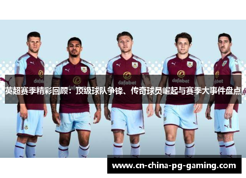 英超赛季精彩回顾：顶级球队争锋、传奇球员崛起与赛季大事件盘点