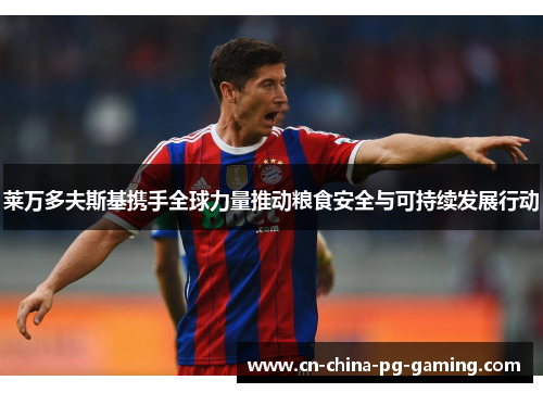 莱万多夫斯基携手全球力量推动粮食安全与可持续发展行动