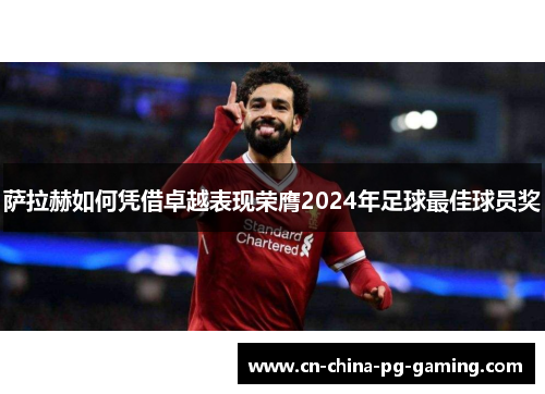 萨拉赫如何凭借卓越表现荣膺2024年足球最佳球员奖