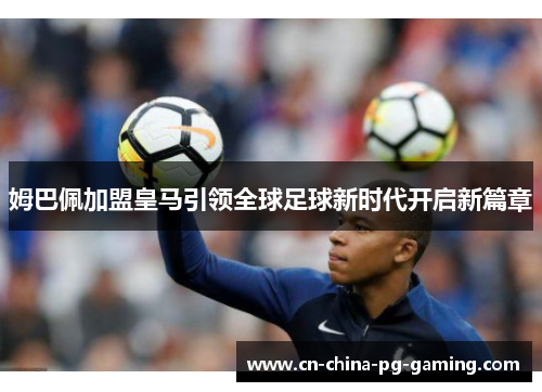 姆巴佩加盟皇马引领全球足球新时代开启新篇章