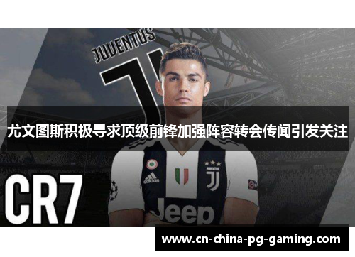 尤文图斯积极寻求顶级前锋加强阵容转会传闻引发关注