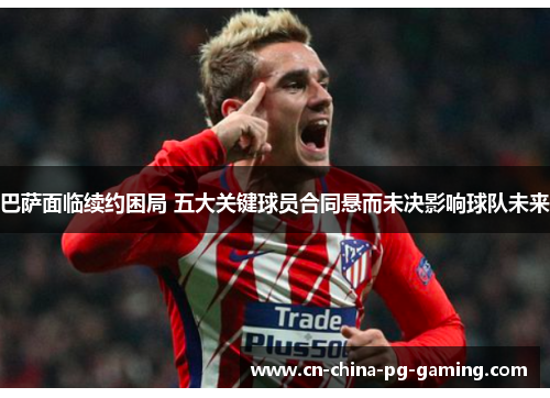 巴萨面临续约困局 五大关键球员合同悬而未决影响球队未来