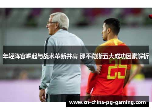 年轻阵容崛起与战术革新并肩 那不勒斯五大成功因素解析 年轻阵容崛起与战术革新并肩 那不勒斯五大成功因素解析