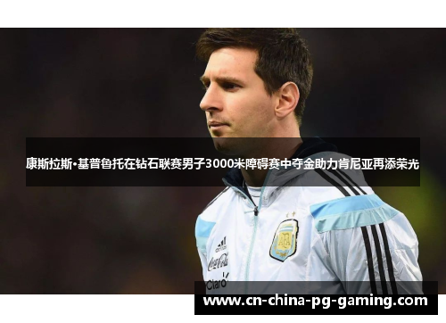 康斯拉斯·基普鲁托在钻石联赛男子3000米障碍赛中夺金助力肯尼亚再添荣光