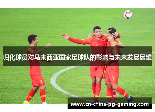 归化球员对马来西亚国家足球队的影响与未来发展展望
