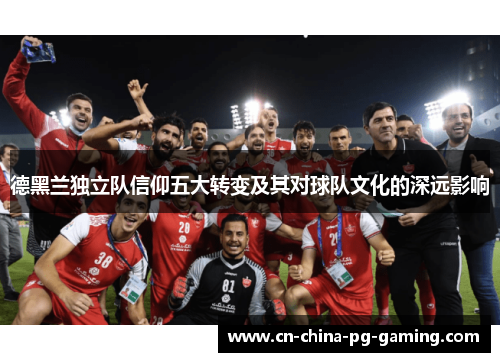 德黑兰独立队信仰五大转变及其对球队文化的深远影响