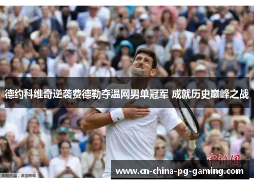 德约科维奇逆袭费德勒夺温网男单冠军 成就历史巅峰之战 德约科维奇逆袭费德勒夺温网男单冠军 成就历史巅峰之战