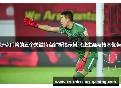 捷克门将的五个关键特点解析揭示其职业生涯与技术优势