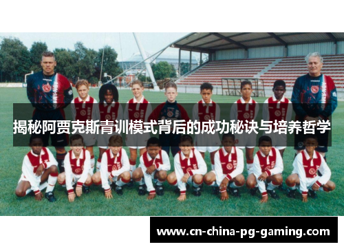揭秘阿贾克斯青训模式背后的成功秘诀与培养哲学