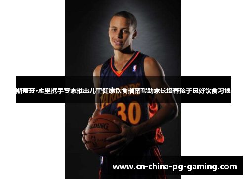 斯蒂芬·库里携手专家推出儿童健康饮食指南帮助家长培养孩子良好饮食习惯