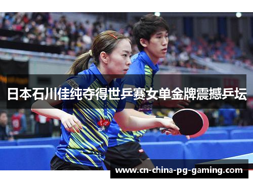 日本石川佳纯夺得世乒赛女单金牌震撼乒坛 日本石川佳纯夺得世乒赛女单金牌震撼乒坛