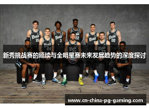 新秀挑战赛的延续与全明星赛未来发展趋势的深度探讨