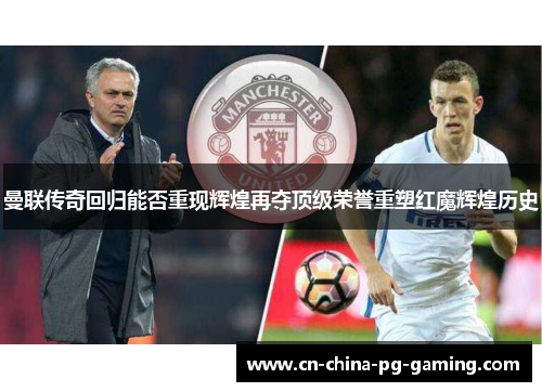曼联传奇回归能否重现辉煌再夺顶级荣誉重塑红魔辉煌历史