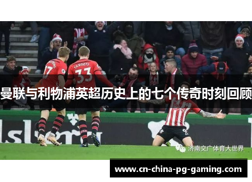 曼联与利物浦英超历史上的七个传奇时刻回顾