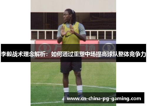 李毅战术理念解析：如何通过重塑中场提高球队整体竞争力