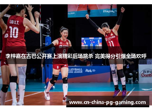 李梓嘉在古巴公开赛上演精彩后场跳杀 完美得分引爆全场欢呼