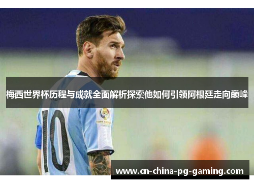 梅西世界杯历程与成就全面解析探索他如何引领阿根廷走向巅峰