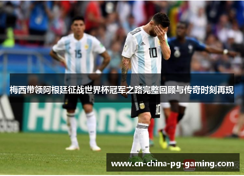 梅西带领阿根廷征战世界杯冠军之路完整回顾与传奇时刻再现