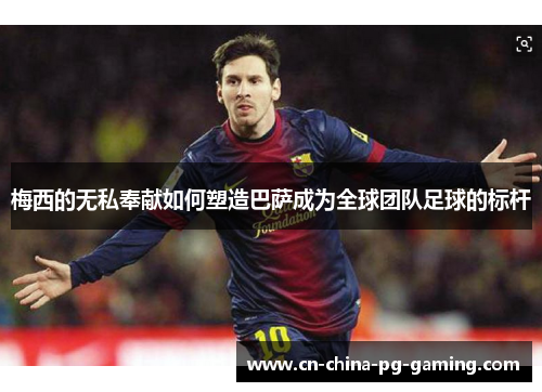 梅西的无私奉献如何塑造巴萨成为全球团队足球的标杆
