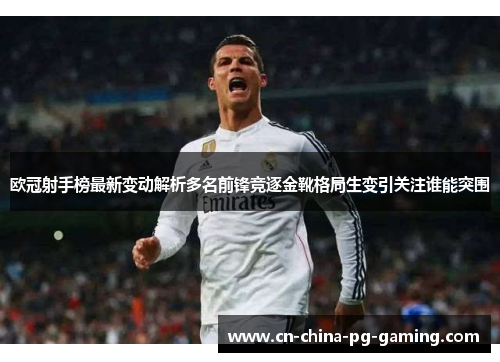 欧冠射手榜最新变动解析多名前锋竞逐金靴格局生变引关注谁能突围