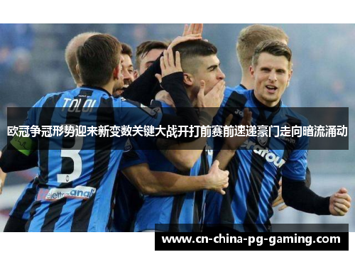 欧冠争冠形势迎来新变数关键大战开打前赛前速递豪门走向暗流涌动