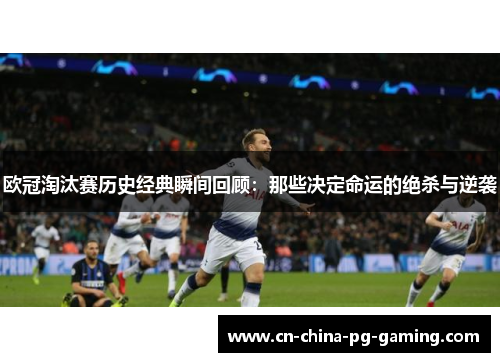 欧冠淘汰赛历史经典瞬间回顾：那些决定命运的绝杀与逆袭