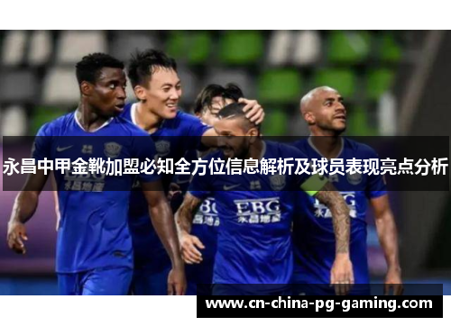 永昌中甲金靴加盟必知全方位信息解析及球员表现亮点分析