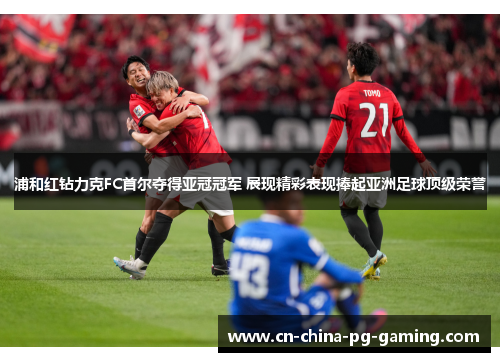 浦和红钻力克FC首尔夺得亚冠冠军 展现精彩表现捧起亚洲足球顶级荣誉