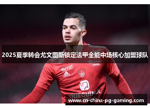 2025夏季转会尤文图斯锁定法甲全能中场核心加盟球队