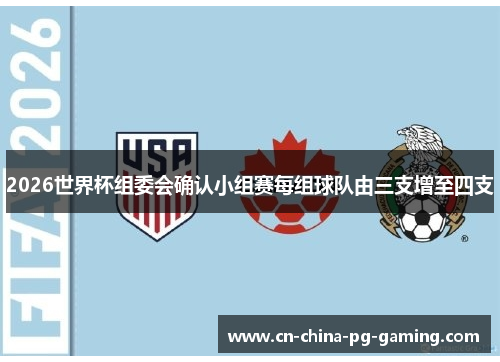 2026世界杯组委会确认小组赛每组球队由三支增至四支