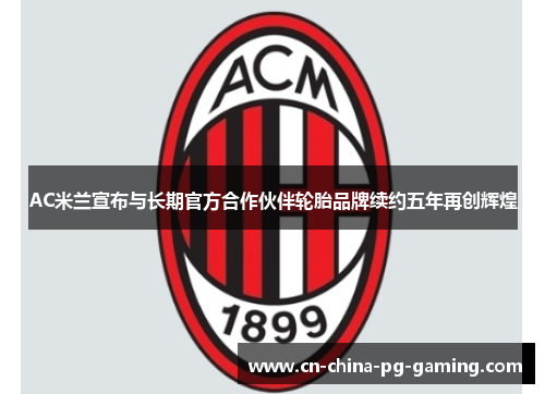 AC米兰宣布与长期官方合作伙伴轮胎品牌续约五年再创辉煌