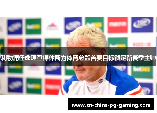 利物浦任命理查德休斯为体育总监首要目标锁定新赛季主帅