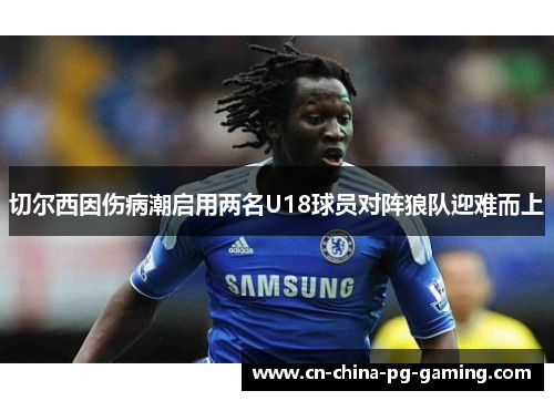 切尔西因伤病潮启用两名U18球员对阵狼队迎难而上