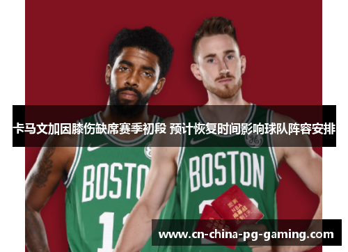 卡马文加因膝伤缺席赛季初段 预计恢复时间影响球队阵容安排