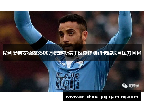 埃利奥特安德森3500万镑转投诺丁汉森林助纽卡解账目压力困境
