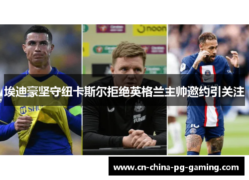 埃迪豪坚守纽卡斯尔拒绝英格兰主帅邀约引关注
