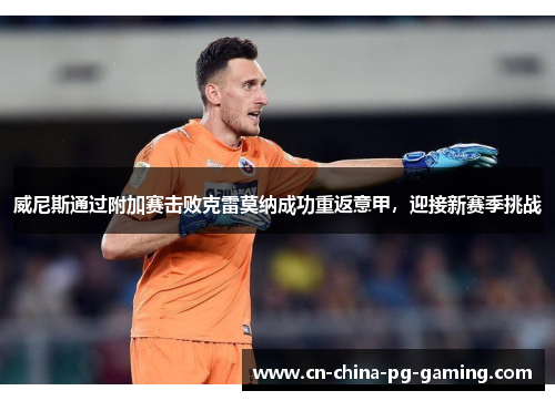 威尼斯通过附加赛击败克雷莫纳成功重返意甲，迎接新赛季挑战