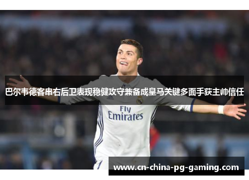 巴尔韦德客串右后卫表现稳健攻守兼备成皇马关键多面手获主帅信任 巴尔韦德客串右后卫表现稳健攻守兼备成皇马关键多面手获主帅信任