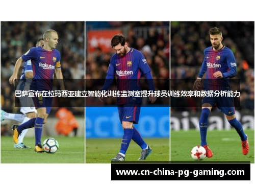 巴萨宣布在拉玛西亚建立智能化训练监测室提升球员训练效率和数据分析能力