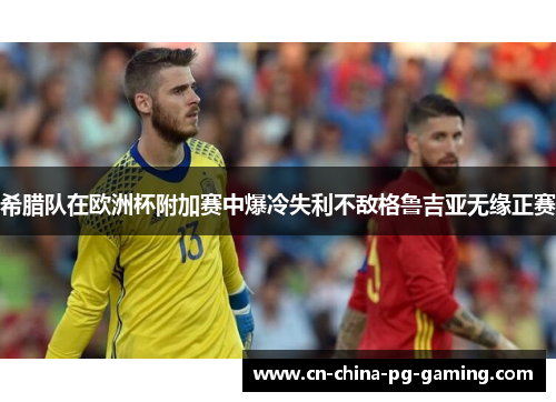 希腊队在欧洲杯附加赛中爆冷失利不敌格鲁吉亚无缘正赛