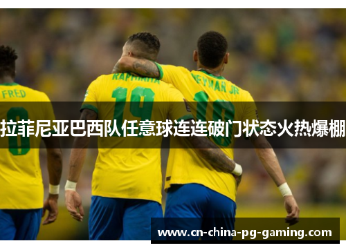 拉菲尼亚巴西队任意球连连破门状态火热爆棚 拉菲尼亚巴西队任意球连连破门状态火热爆棚
