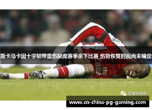 斯卡马卡因十字韧带重伤缺席赛季余下比赛 伤势恢复时间尚未确定