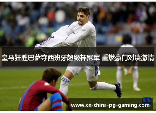 皇马狂胜巴萨夺西班牙超级杯冠军 重燃豪门对决激情