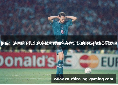 祖玛：法国后卫以出色身体素质闻名在世足坛的顶级防线英勇表现