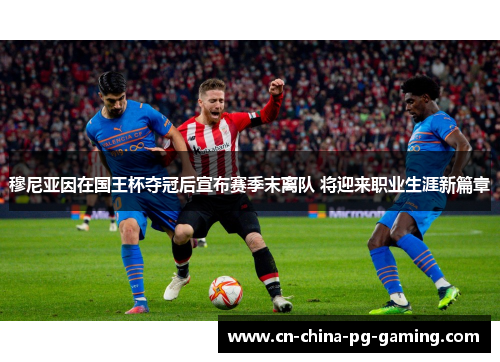 穆尼亚因在国王杯夺冠后宣布赛季末离队 将迎来职业生涯新篇章